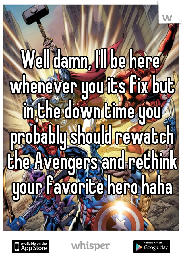 Well damn, I'll be here whenever you its fix but in the down time you probably should rewatch the Avengers and rethink your favorite hero haha