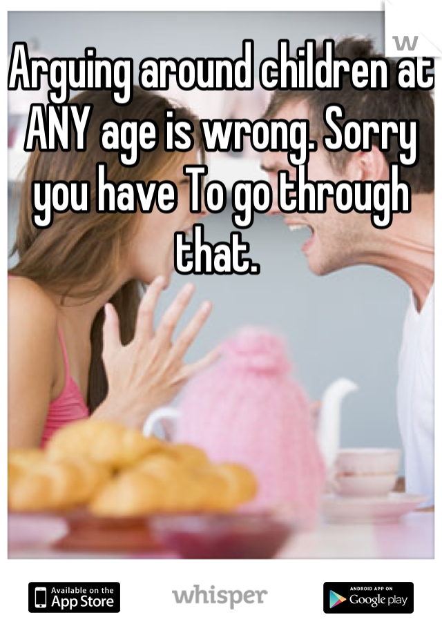 Arguing around children at ANY age is wrong. Sorry you have To go through that. 