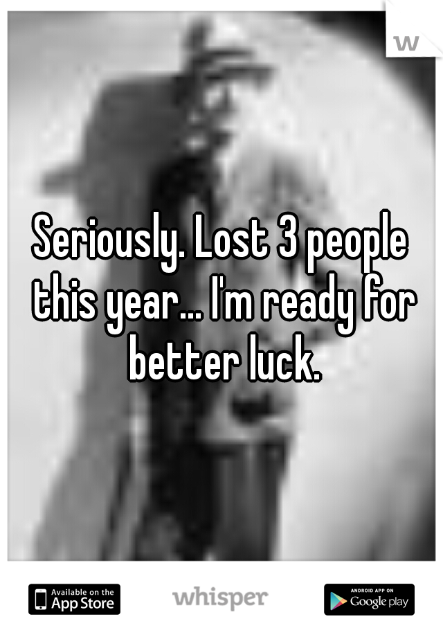 Seriously. Lost 3 people this year... I'm ready for better luck.