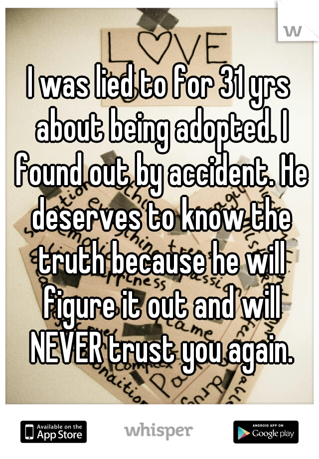 I was lied to for 31 yrs about being adopted. I found out by accident. He deserves to know the truth because he will figure it out and will NEVER trust you again.