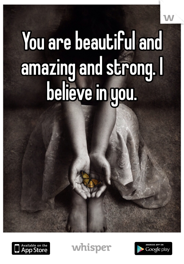 You are beautiful and amazing and strong. I believe in you. 