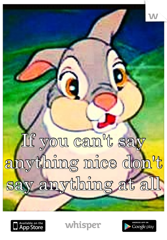 If you can't say anything nice don't say anything at all 