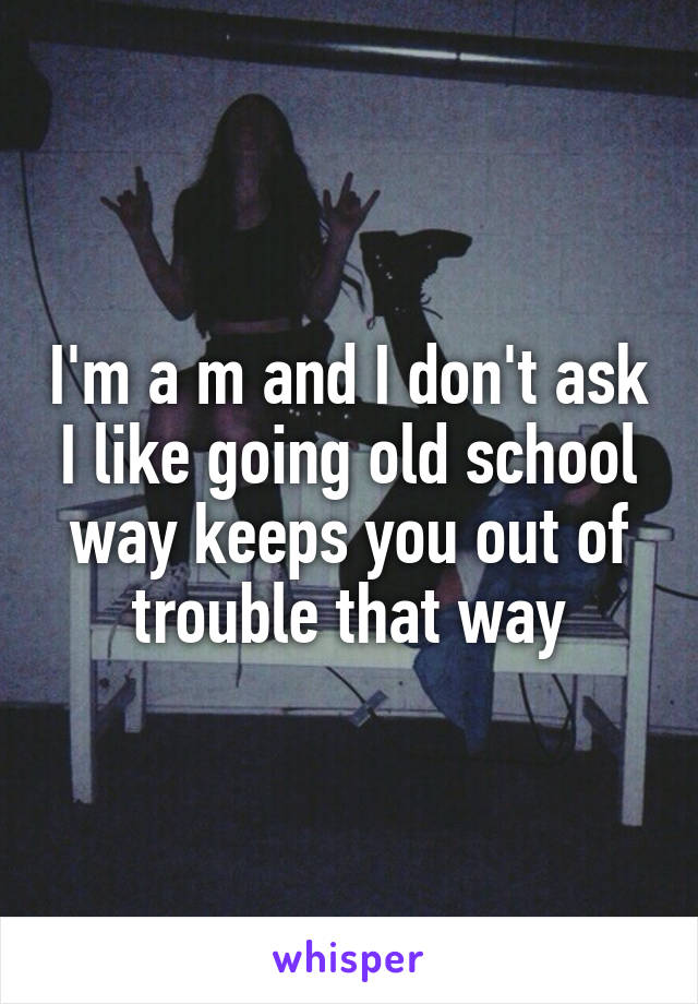 I'm a m and I don't ask I like going old school way keeps you out of trouble that way