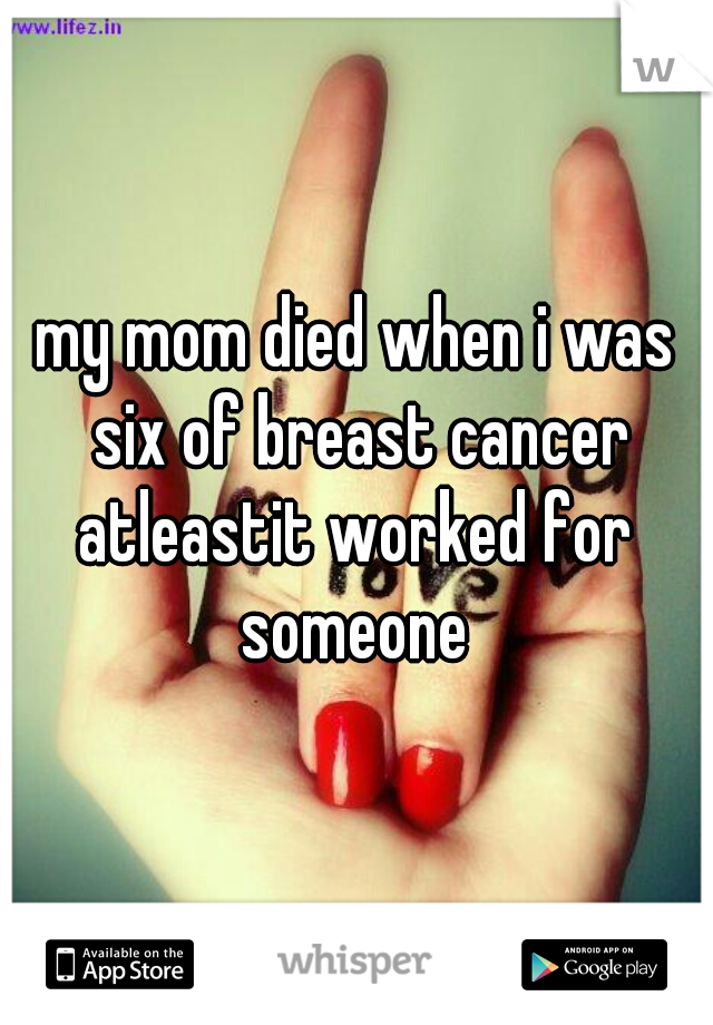 my mom died when i was six of breast cancer atleastit worked for  someone 