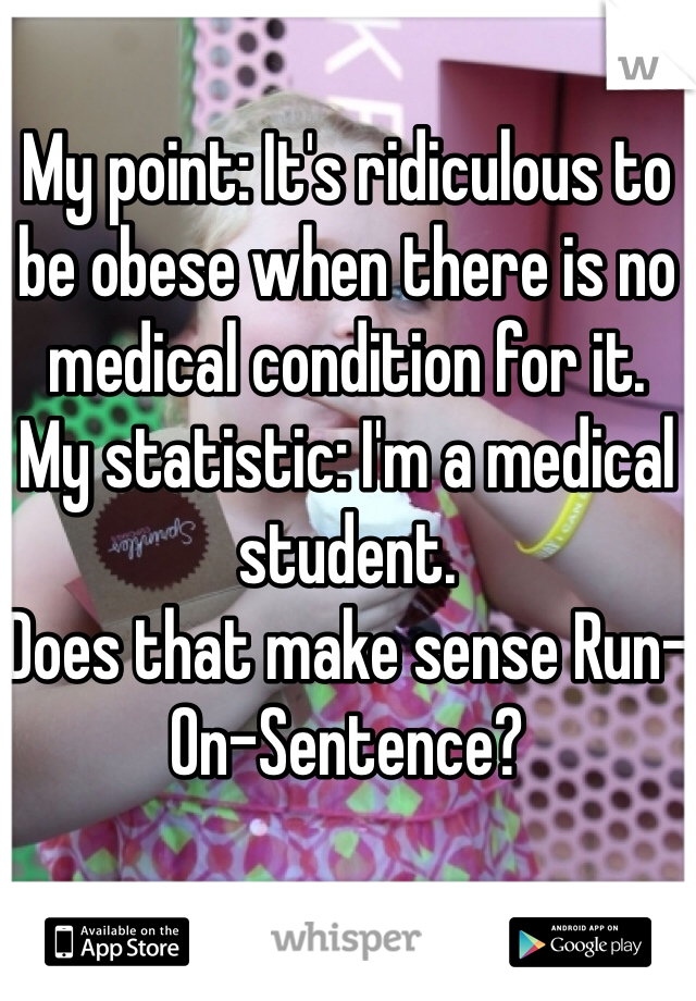 My point: It's ridiculous to be obese when there is no medical condition for it.
My statistic: I'm a medical student. 
Does that make sense Run-On-Sentence?