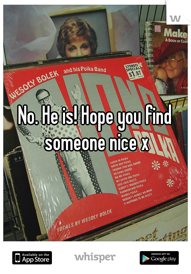 No. He is! Hope you find someone nice x