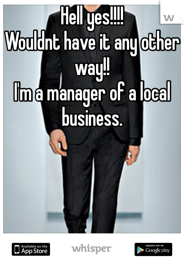 Hell yes!!!!
Wouldnt have it any other way!!
I'm a manager of a local business. 