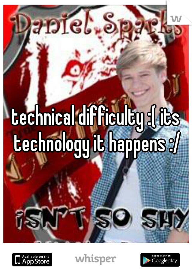 technical difficulty :( its technology it happens :/