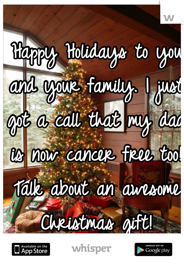 Happy Holidays to you and your family. I just got a call that my dad is now cancer free too! Talk about an awesome Christmas gift! 