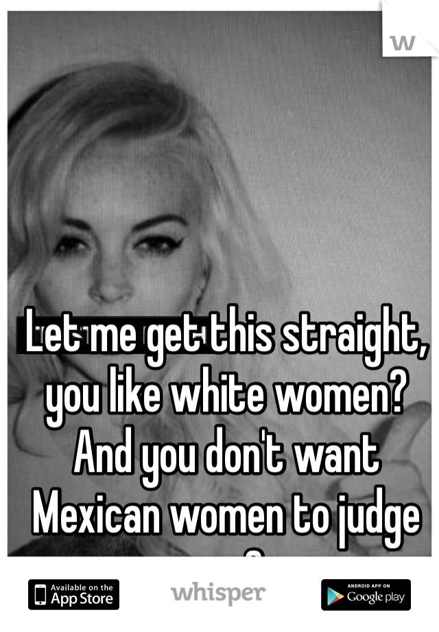 Let me get this straight, you like white women? And you don't want Mexican women to judge you?