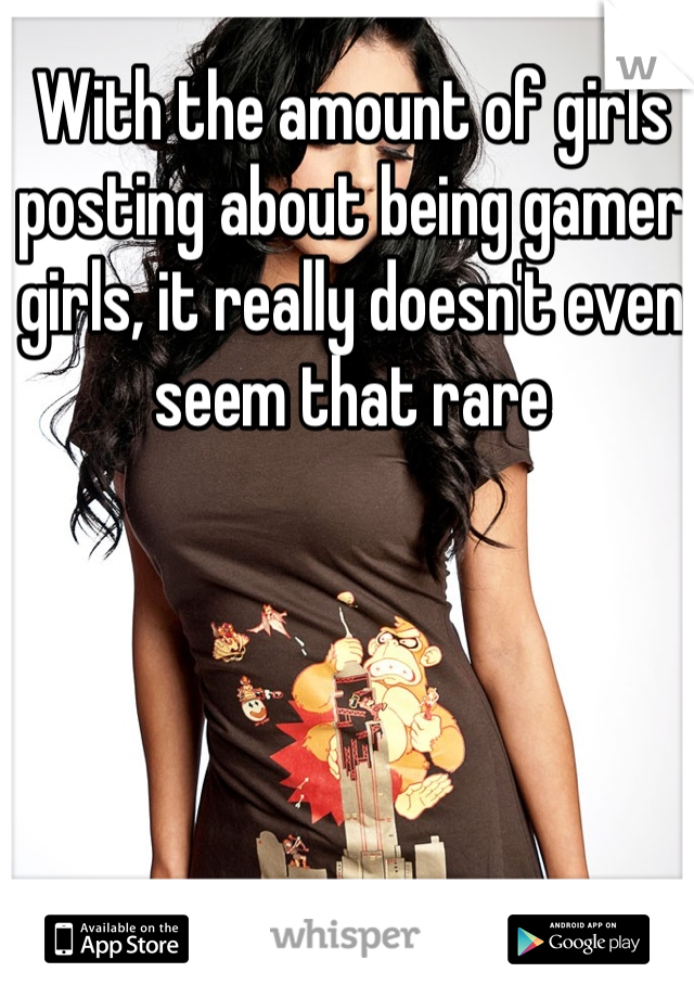 With the amount of girls posting about being gamer girls, it really doesn't even seem that rare 