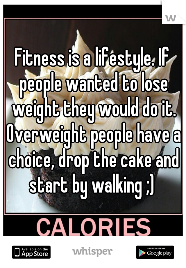 Fitness is a lifestyle. If people wanted to lose weight they would do it. Overweight people have a choice, drop the cake and start by walking ;) 