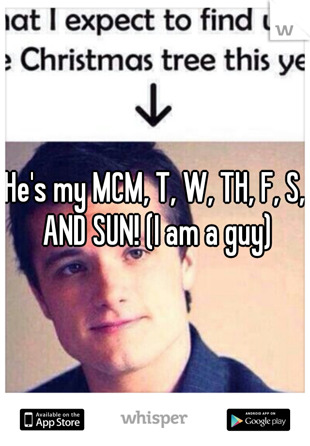 He's my MCM, T, W, TH, F, S, AND SUN! (I am a guy)