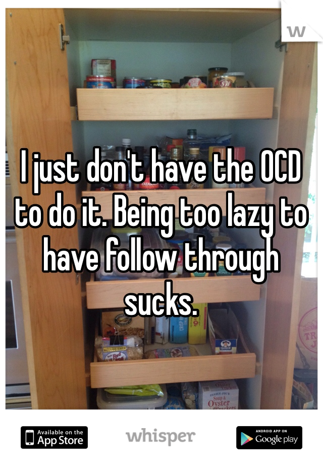 I just don't have the OCD to do it. Being too lazy to have follow through sucks. 