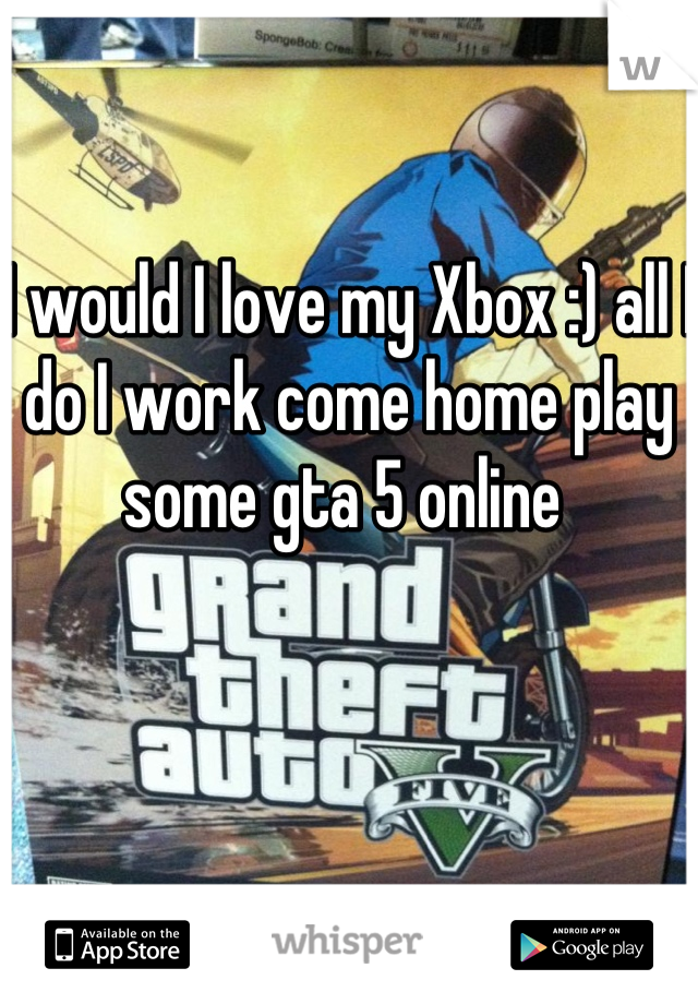 I would I love my Xbox :) all I do I work come home play some gta 5 online 