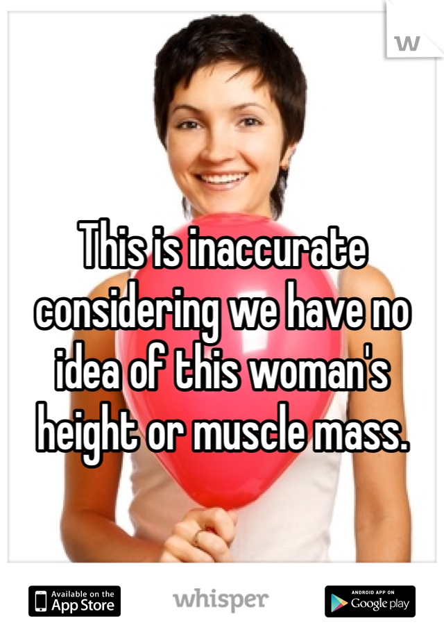 This is inaccurate considering we have no idea of this woman's height or muscle mass. 