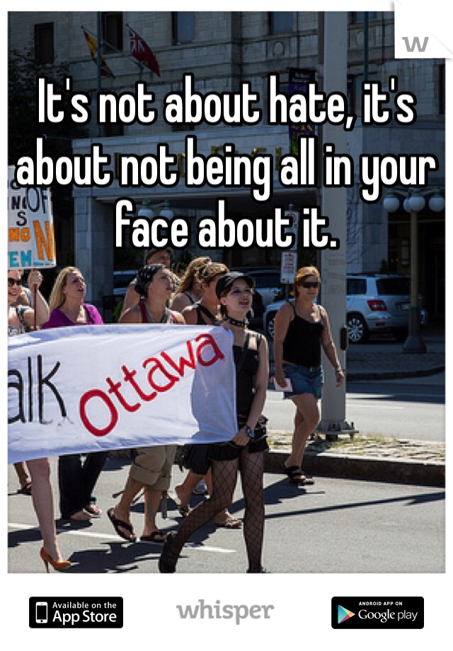It's not about hate, it's about not being all in your face about it.