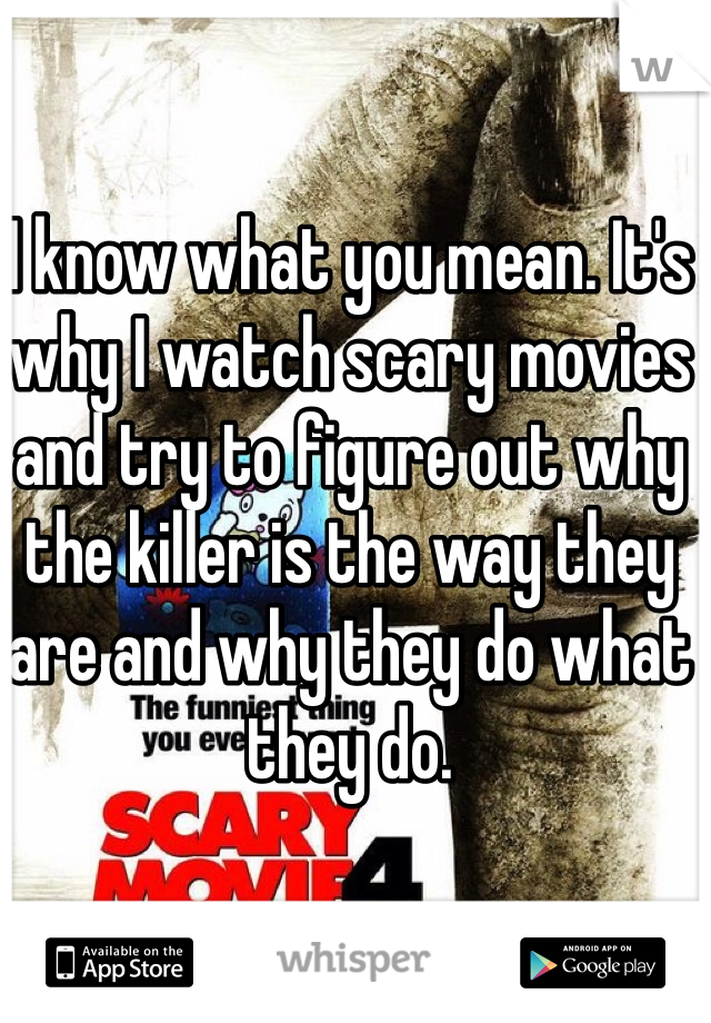 I know what you mean. It's why I watch scary movies and try to figure out why the killer is the way they are and why they do what they do. 