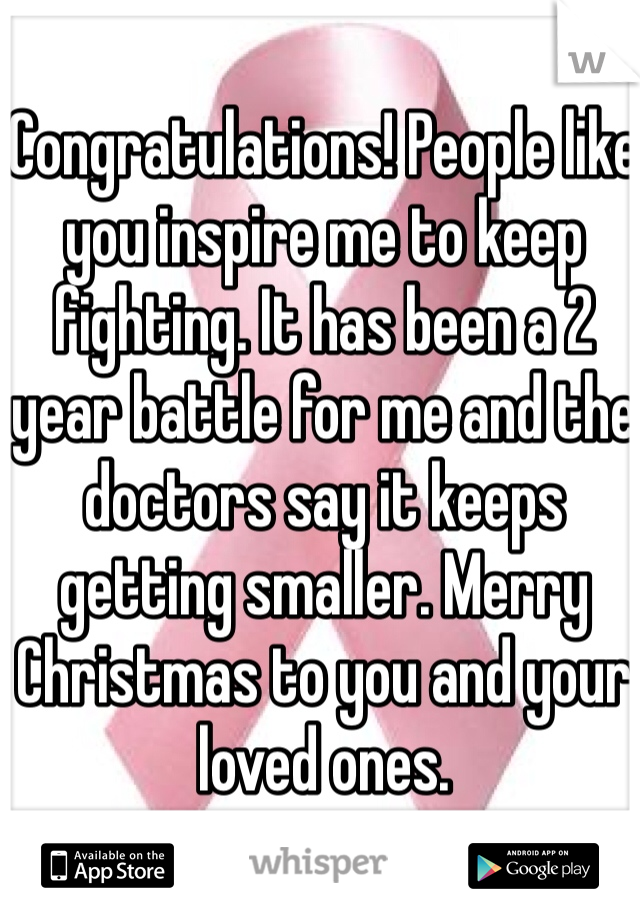 Congratulations! People like you inspire me to keep fighting. It has been a 2 year battle for me and the doctors say it keeps getting smaller. Merry Christmas to you and your loved ones.