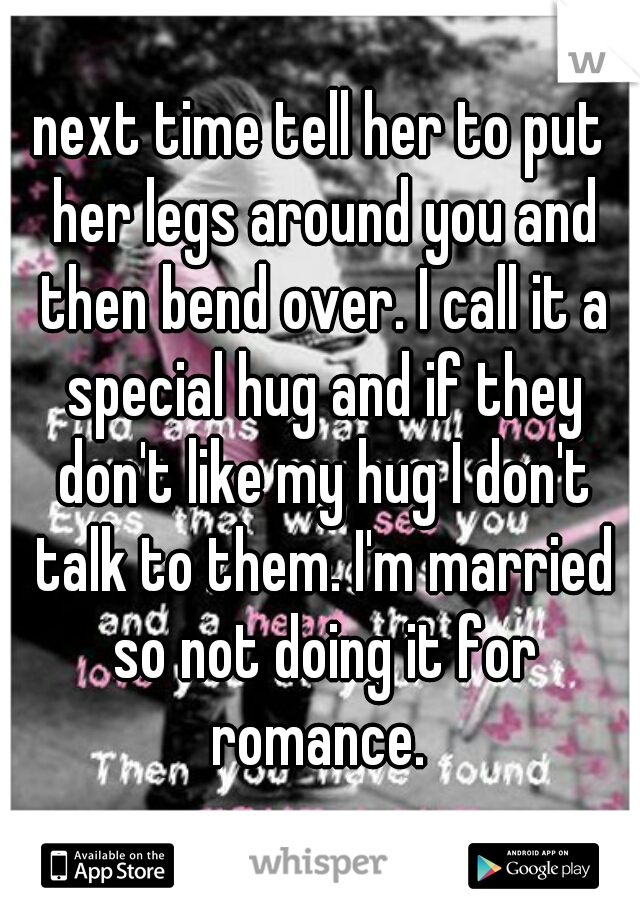 next time tell her to put her legs around you and then bend over. I call it a special hug and if they don't like my hug I don't talk to them. I'm married so not doing it for romance. 