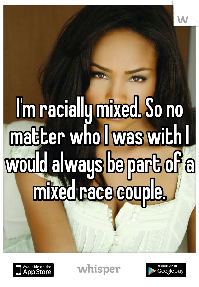 I'm racially mixed. So no matter who I was with I would always be part of a mixed race couple. 