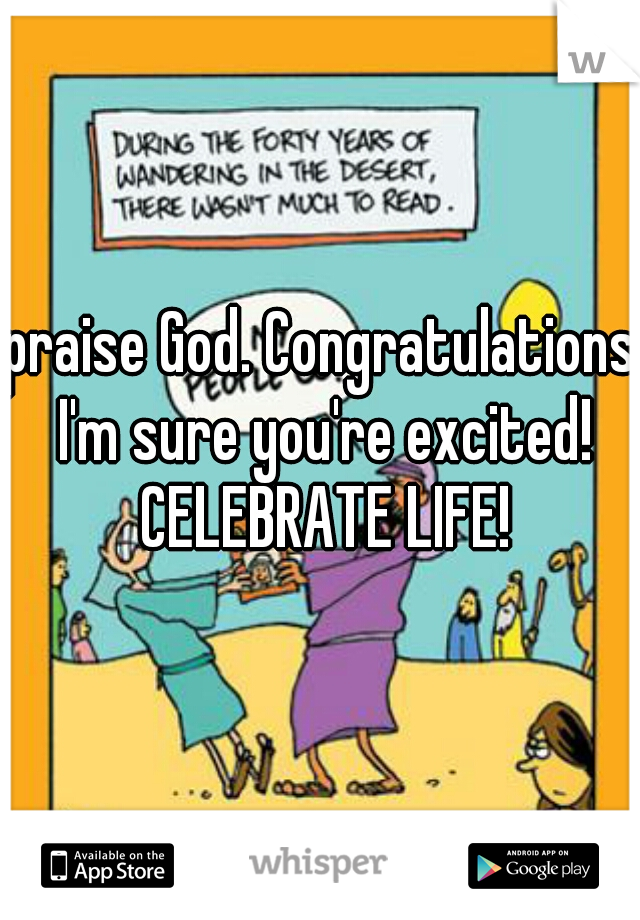 praise God. Congratulations I'm sure you're excited! CELEBRATE LIFE!
