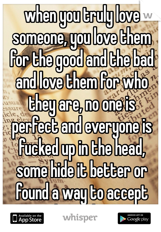when you truly love someone, you love them for the good and the bad and love them for who they are, no one is perfect and everyone is fucked up in the head, some hide it better or found a way to accept themselves