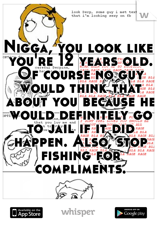 Nigga, you look like you're 12 years old. Of course no guy would think that about you because he would definitely go to jail if it did happen. Also, stop fishing for compliments.