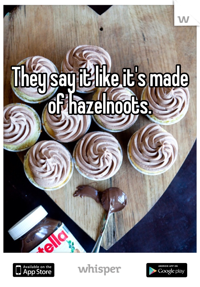 They say it like it's made of hazelnoots.