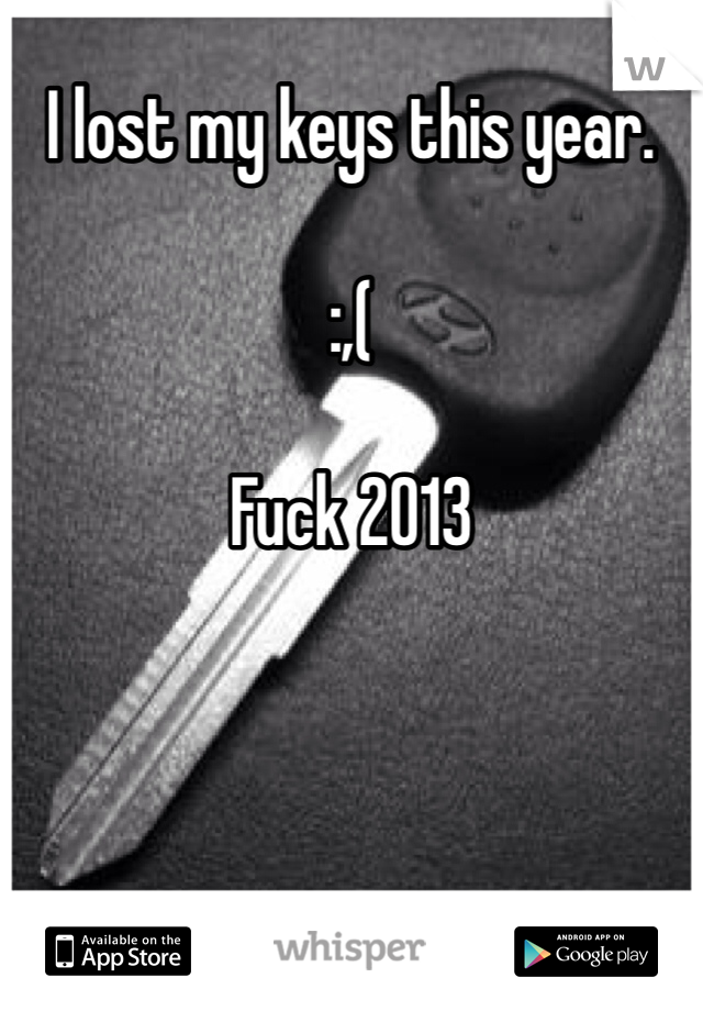 I lost my keys this year. 

:,(

Fuck 2013 
