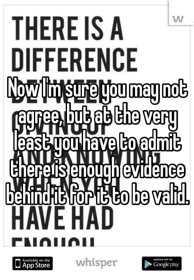 Now I'm sure you may not agree, but at the very least you have to admit there is enough evidence behind it for it to be valid. 