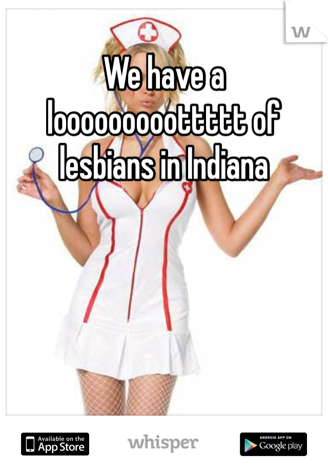 We have a looooooooottttt of lesbians in Indiana 