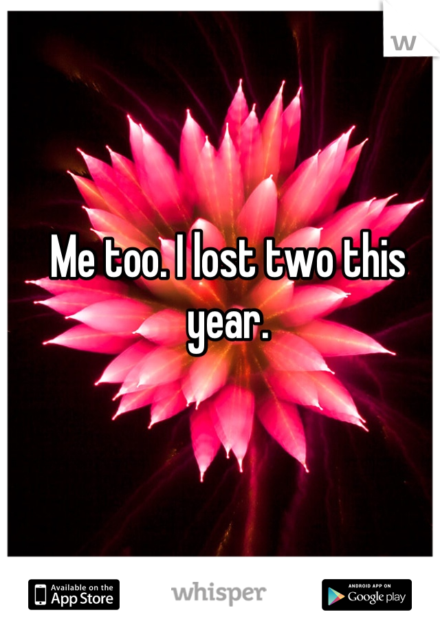 Me too. I lost two this year.