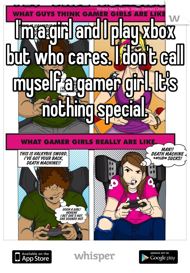 I'm a girl and I play xbox but who cares. I don't call myself a gamer girl. It's nothing special.
