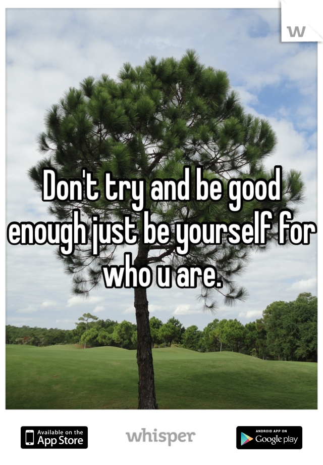 Don't try and be good enough just be yourself for who u are.