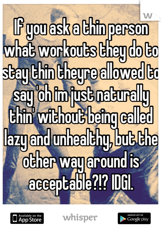 If you ask a thin person what workouts they do to stay thin theyre allowed to say 'oh im just naturally thin' without being called lazy and unhealthy, but the other way around is acceptable?!? IDGI.
