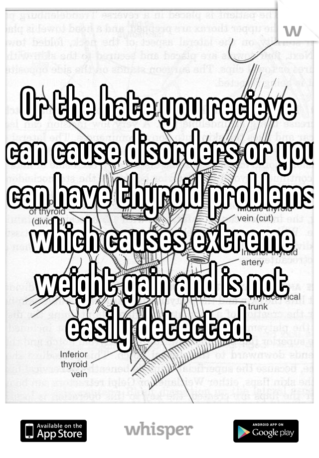 Or the hate you recieve can cause disorders or you can have thyroid problems which causes extreme weight gain and is not easily detected. 