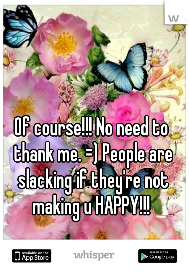 Of course!!! No need to thank me. =) People are slacking if they're not making u HAPPY!!! 