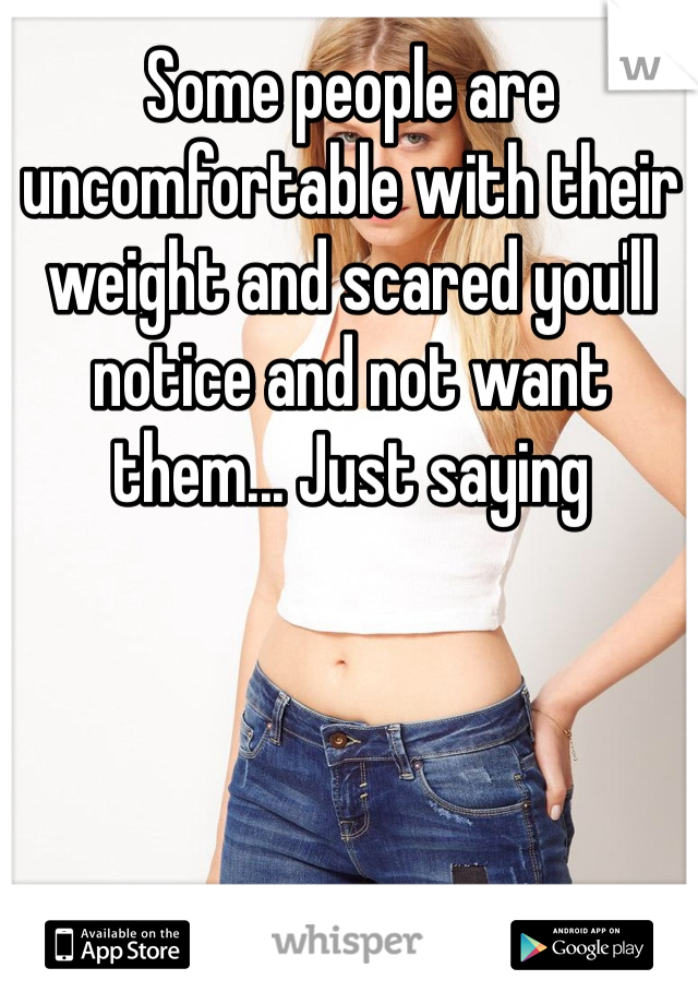 Some people are uncomfortable with their weight and scared you'll notice and not want them... Just saying 