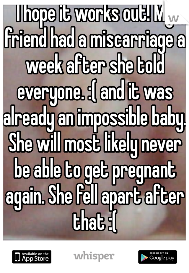 I hope it works out! My friend had a miscarriage a week after she told everyone. :( and it was already an impossible baby. She will most likely never be able to get pregnant again. She fell apart after that :(