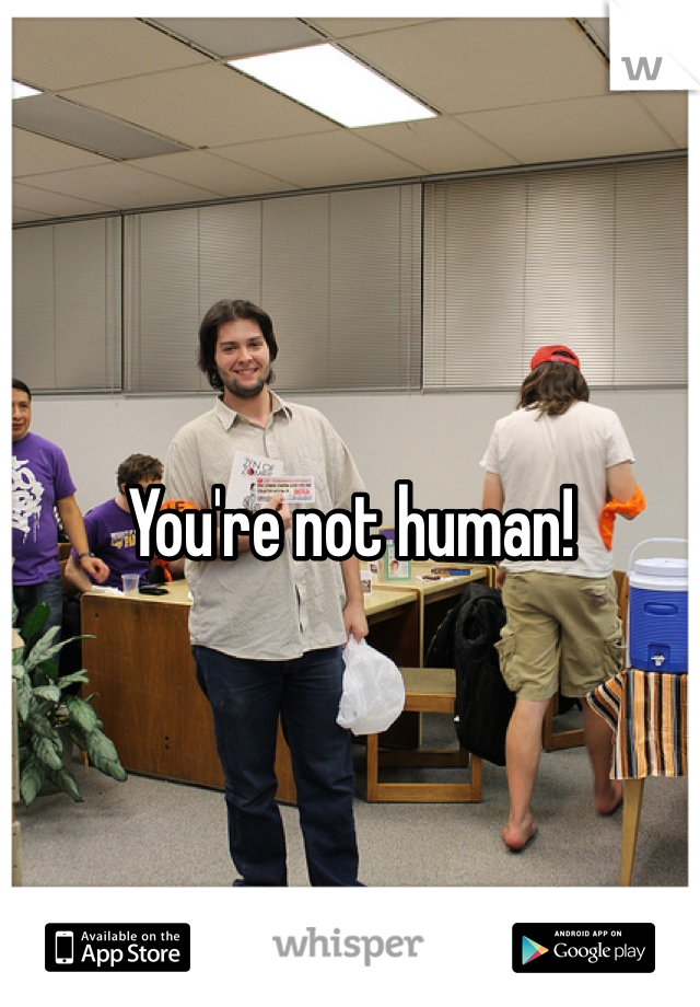 You're not human!