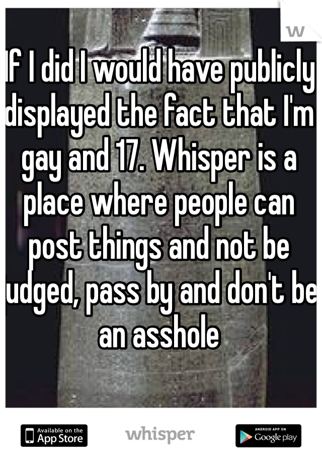If I did I would have publicly displayed the fact that I'm gay and 17. Whisper is a place where people can post things and not be judged, pass by and don't be an asshole