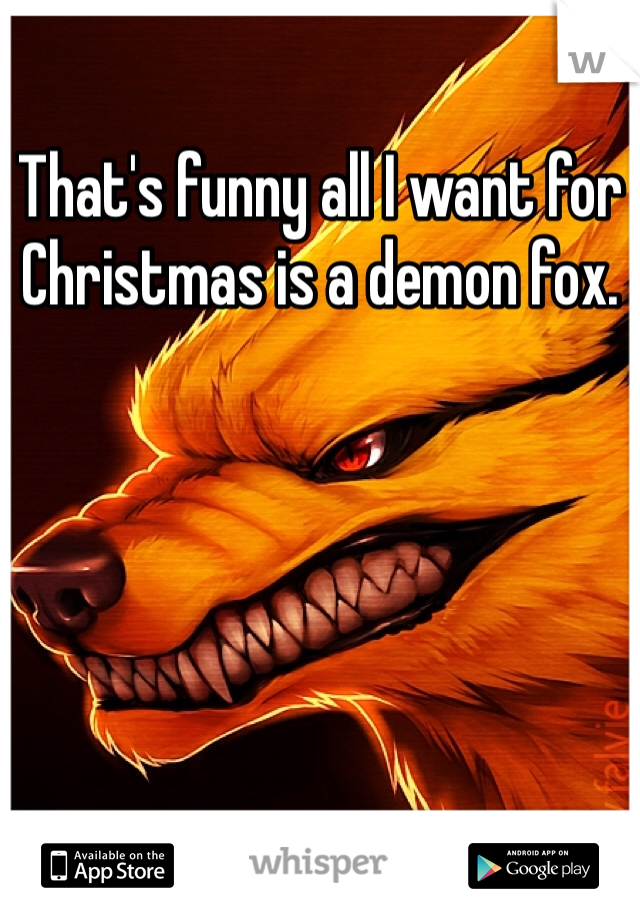 That's funny all I want for Christmas is a demon fox.