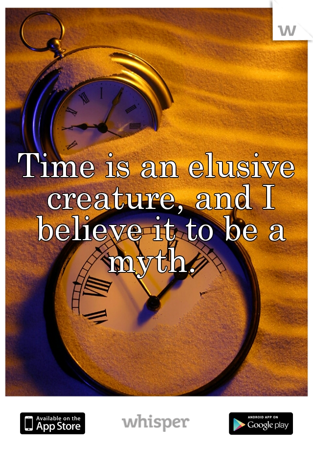 Time is an elusive creature, and I believe it to be a myth.  