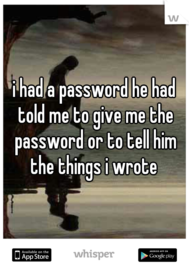 i had a password he had told me to give me the password or to tell him the things i wrote 