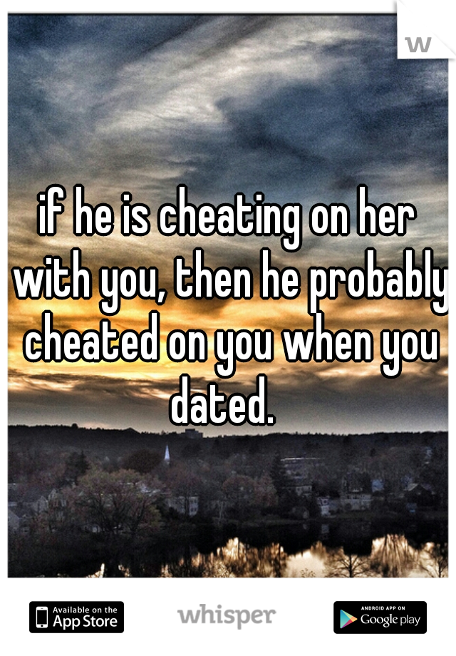 if he is cheating on her with you, then he probably cheated on you when you dated.  