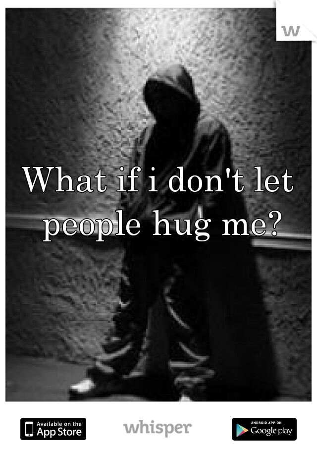 What if i don't let people hug me?