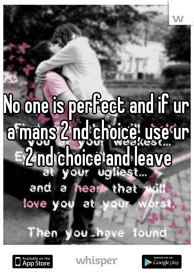 No one is perfect and if ur a mans 2 nd choice, use ur 2 nd choice and leave