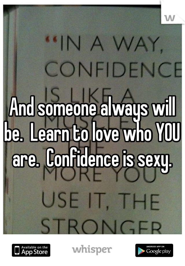 And someone always will be.  Learn to love who YOU are.  Confidence is sexy.