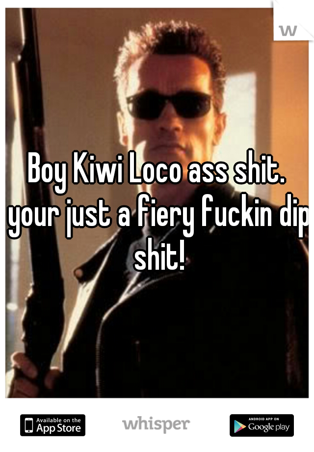 Boy Kiwi Loco ass shit. your just a fiery fuckin dip shit!